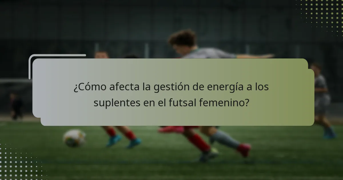 ¿Cómo afecta la gestión de energía a los suplentes en el futsal femenino?