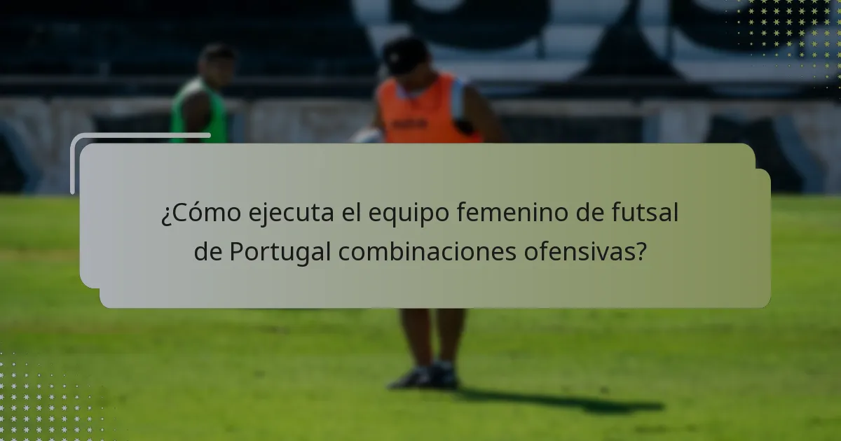¿Cómo ejecuta el equipo femenino de futsal de Portugal combinaciones ofensivas?