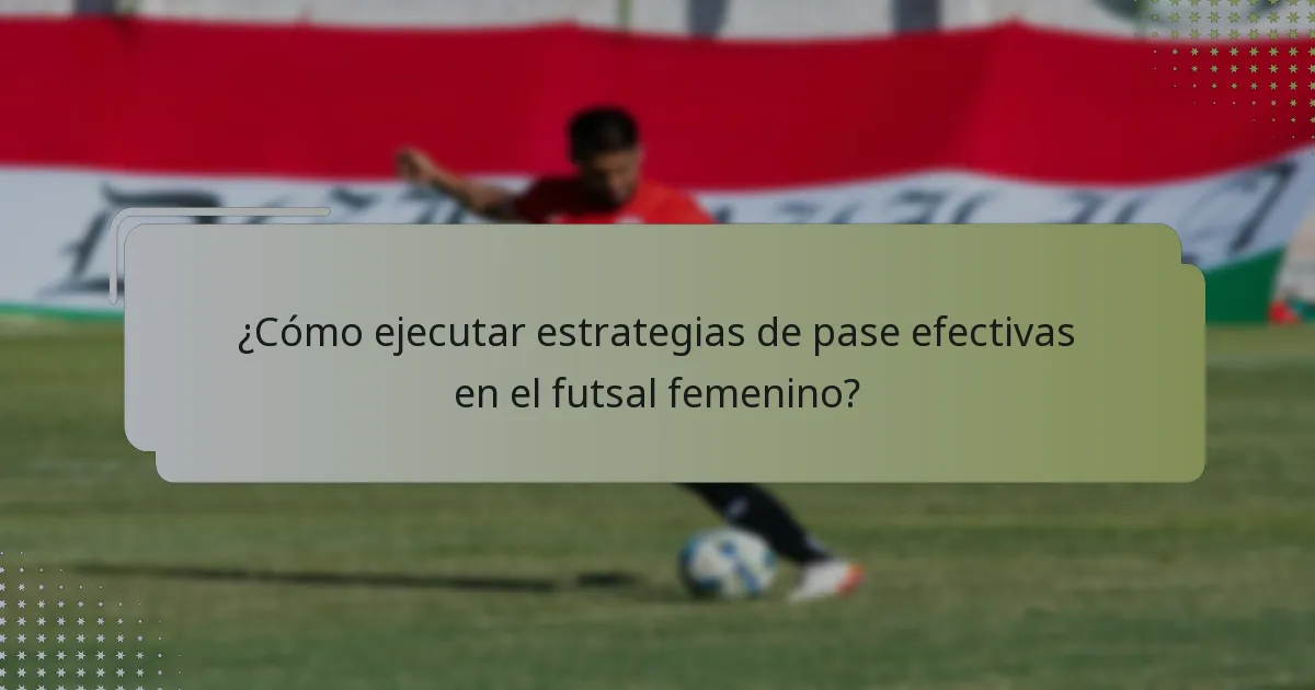 ¿Cómo ejecutar estrategias de pase efectivas en el futsal femenino?