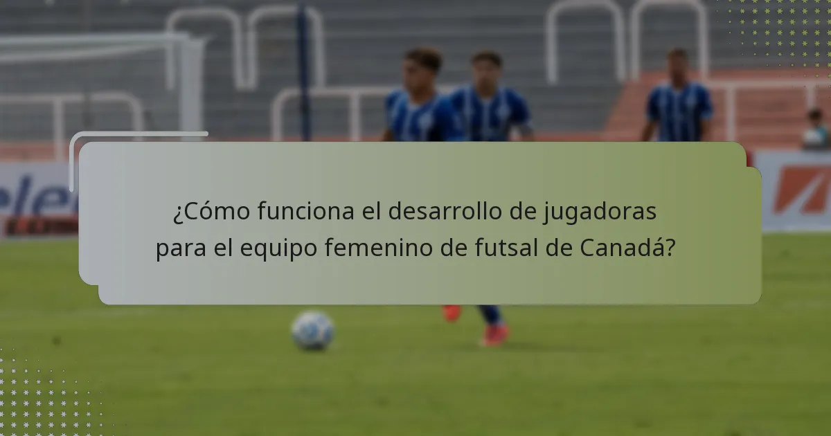 ¿Cómo funciona el desarrollo de jugadoras para el equipo femenino de futsal de Canadá?
