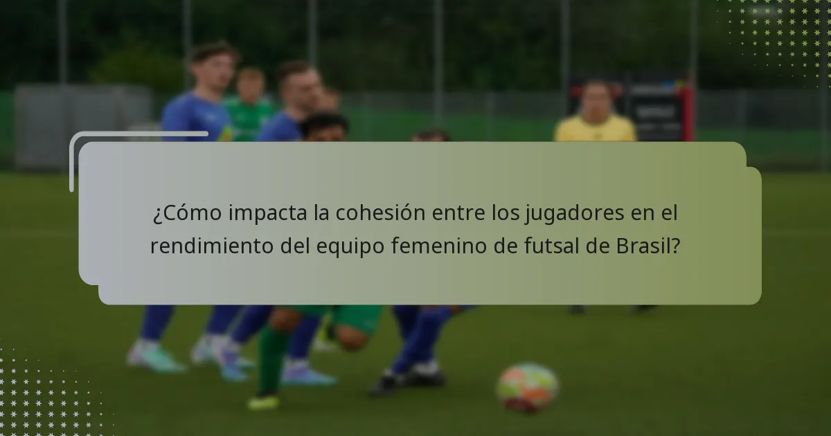 ¿Cómo impacta la cohesión entre los jugadores en el rendimiento del equipo femenino de futsal de Brasil?
