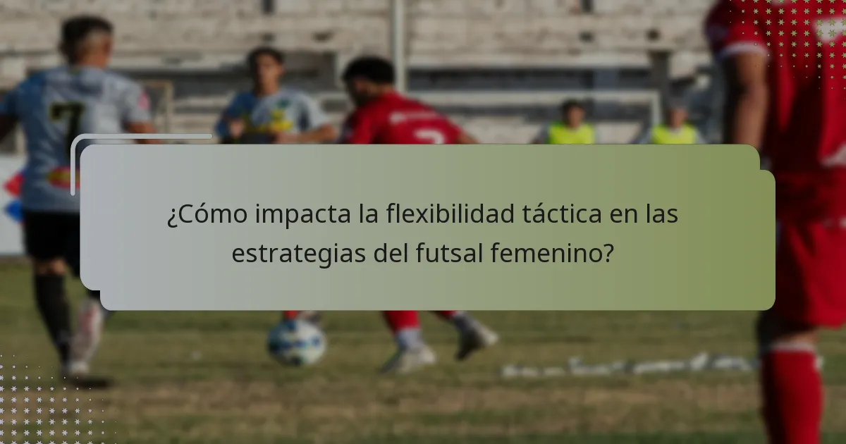 ¿Cómo impacta la flexibilidad táctica en las estrategias del futsal femenino?