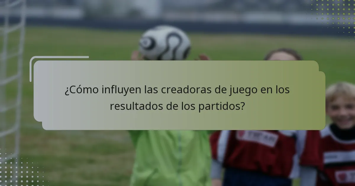¿Cómo influyen las creadoras de juego en los resultados de los partidos?