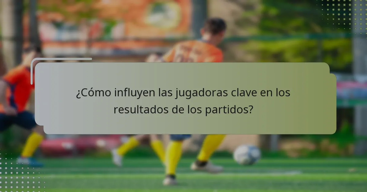 ¿Cómo influyen las jugadoras clave en los resultados de los partidos?