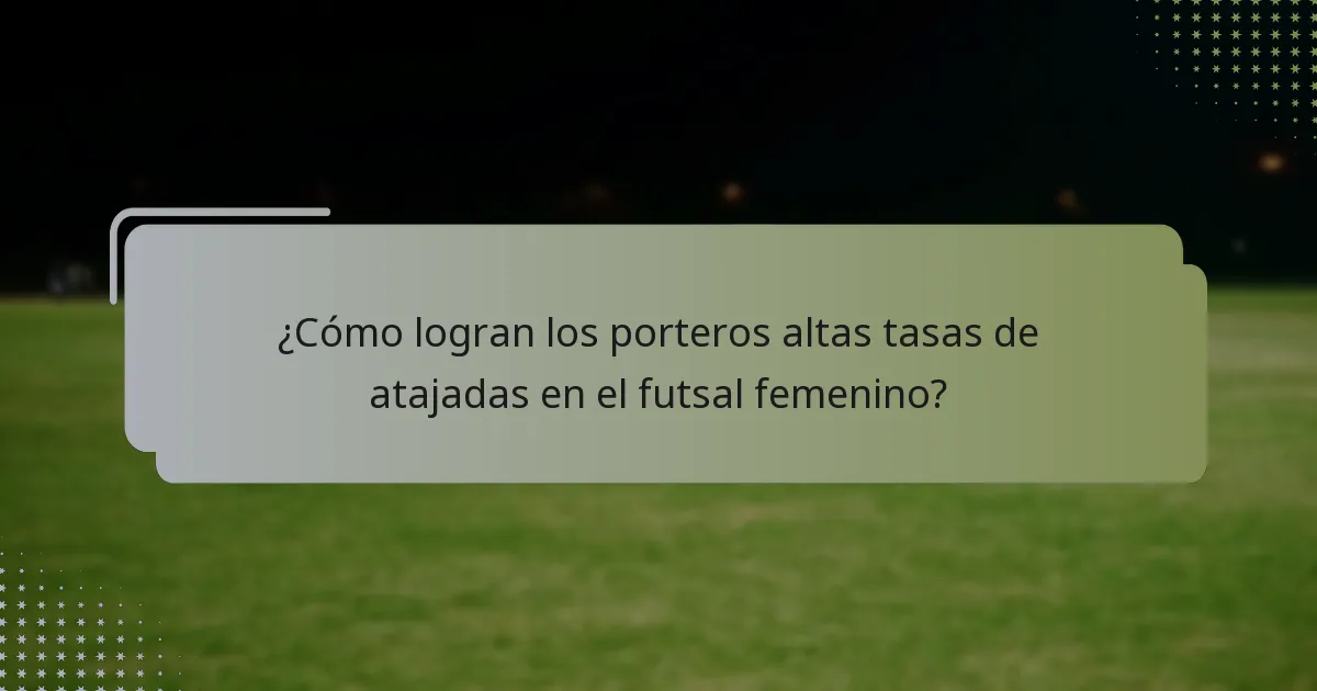 ¿Cómo logran los porteros altas tasas de atajadas en el futsal femenino?
