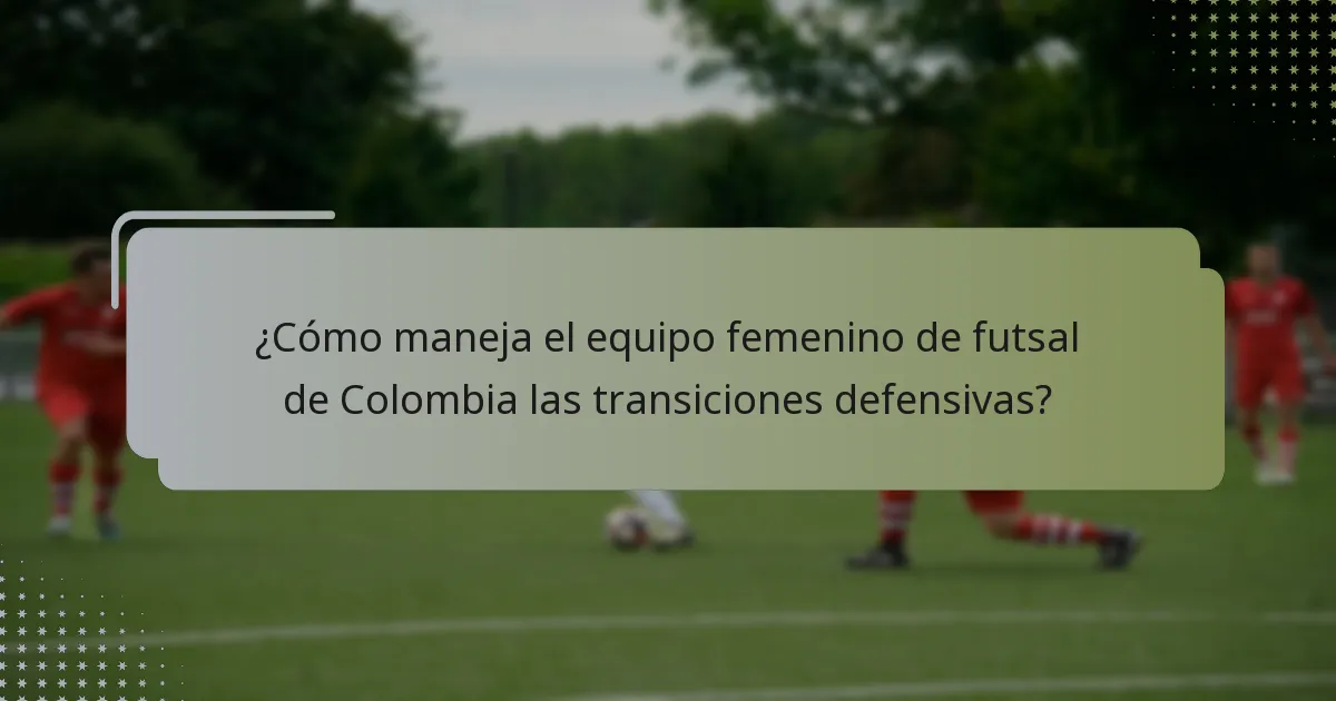 ¿Cómo maneja el equipo femenino de futsal de Colombia las transiciones defensivas?