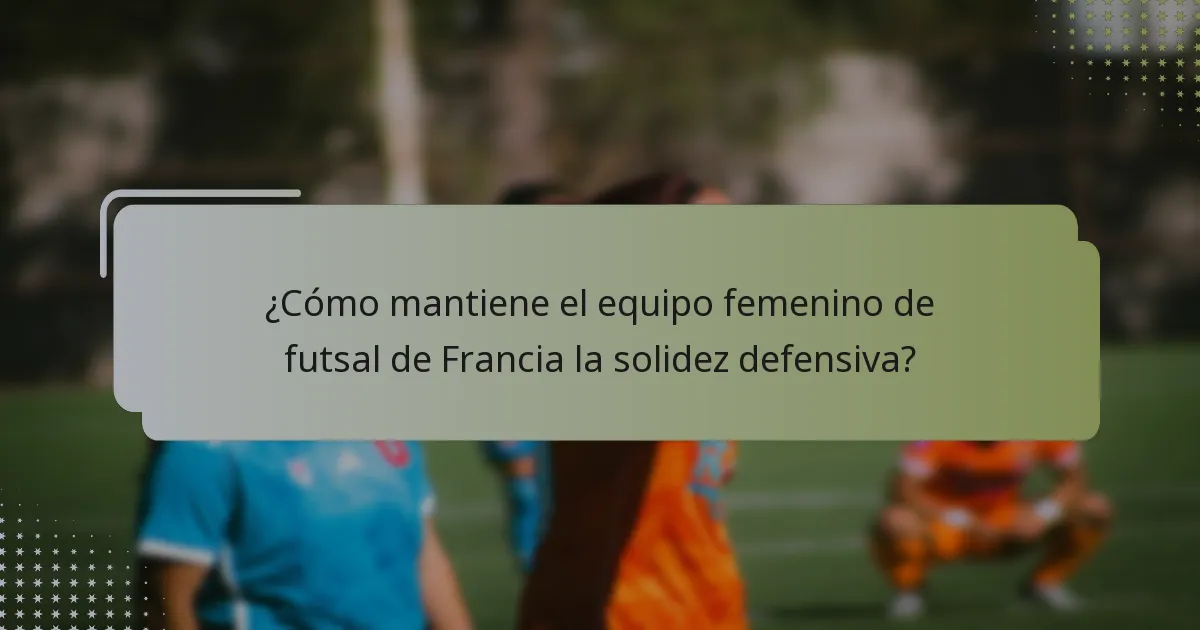 ¿Cómo mantiene el equipo femenino de futsal de Francia la solidez defensiva?