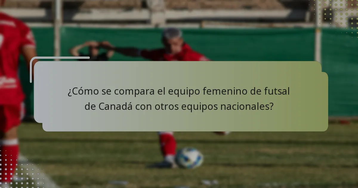 ¿Cómo se compara el equipo femenino de futsal de Canadá con otros equipos nacionales?