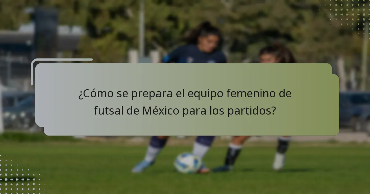 ¿Cómo se prepara el equipo femenino de futsal de México para los partidos?