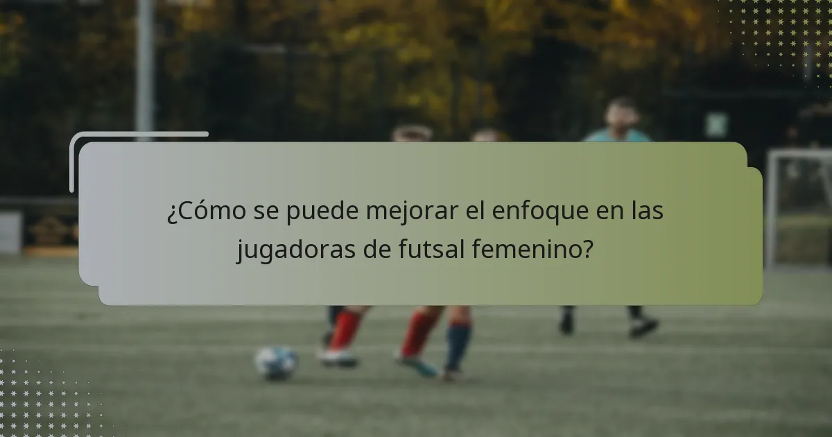 ¿Cómo se puede mejorar el enfoque en las jugadoras de futsal femenino?