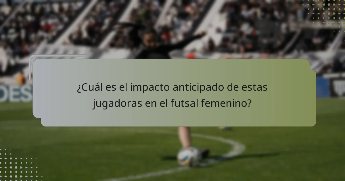 ¿Cuál es el impacto anticipado de estas jugadoras en el futsal femenino?