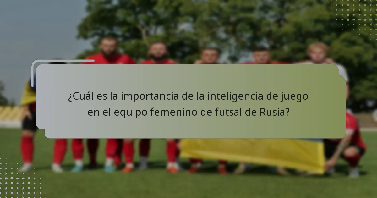 ¿Cuál es la importancia de la inteligencia de juego en el equipo femenino de futsal de Rusia?