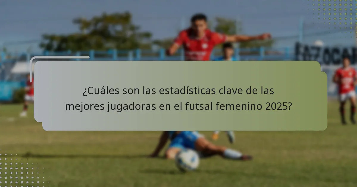 ¿Cuáles son las estadísticas clave de las mejores jugadoras en el futsal femenino 2025?
