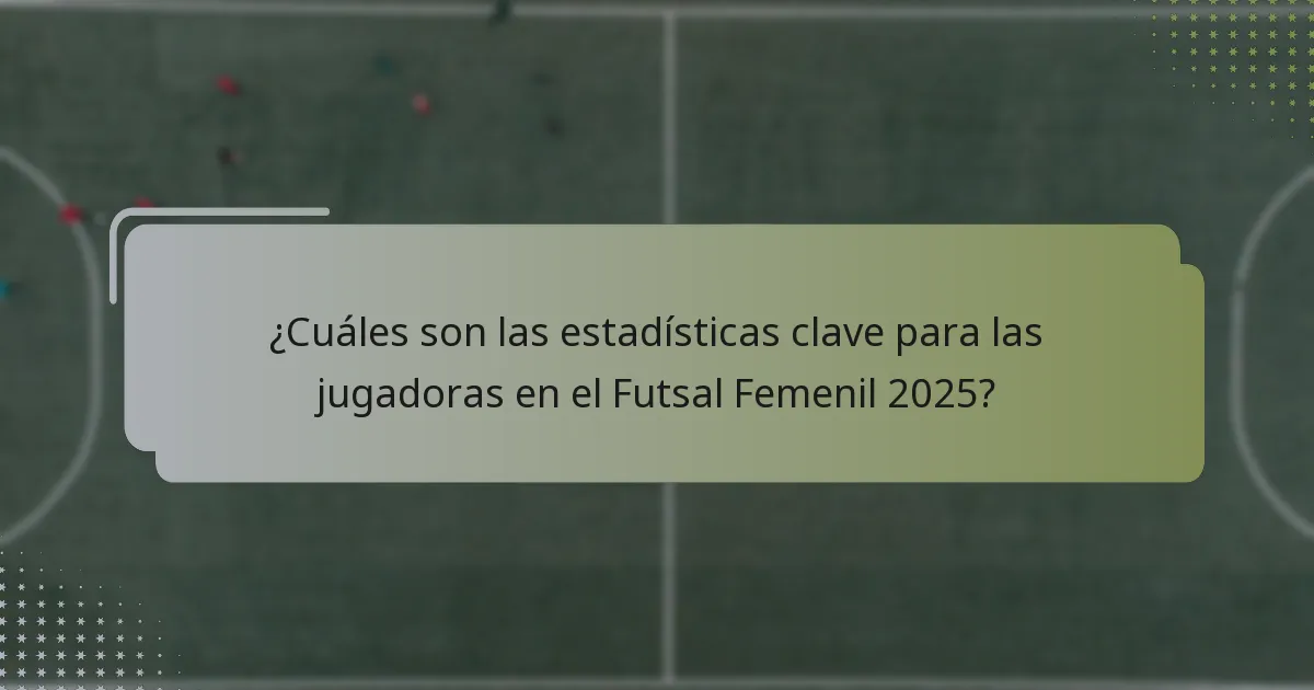 ¿Cuáles son las estadísticas clave para las jugadoras en el Futsal Femenil 2025?