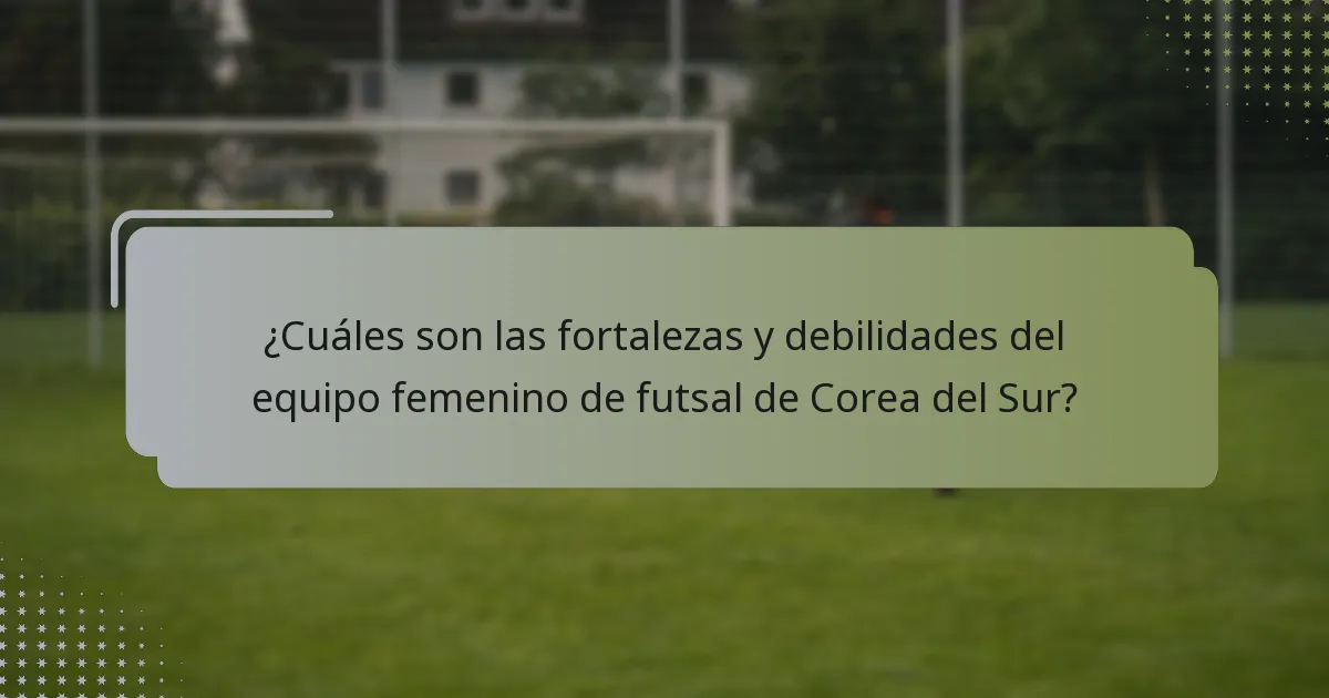 ¿Cuáles son las fortalezas y debilidades del equipo femenino de futsal de Corea del Sur?