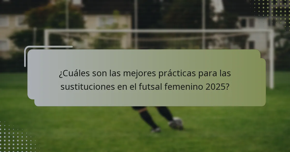 ¿Cuáles son las mejores prácticas para las sustituciones en el futsal femenino 2025?