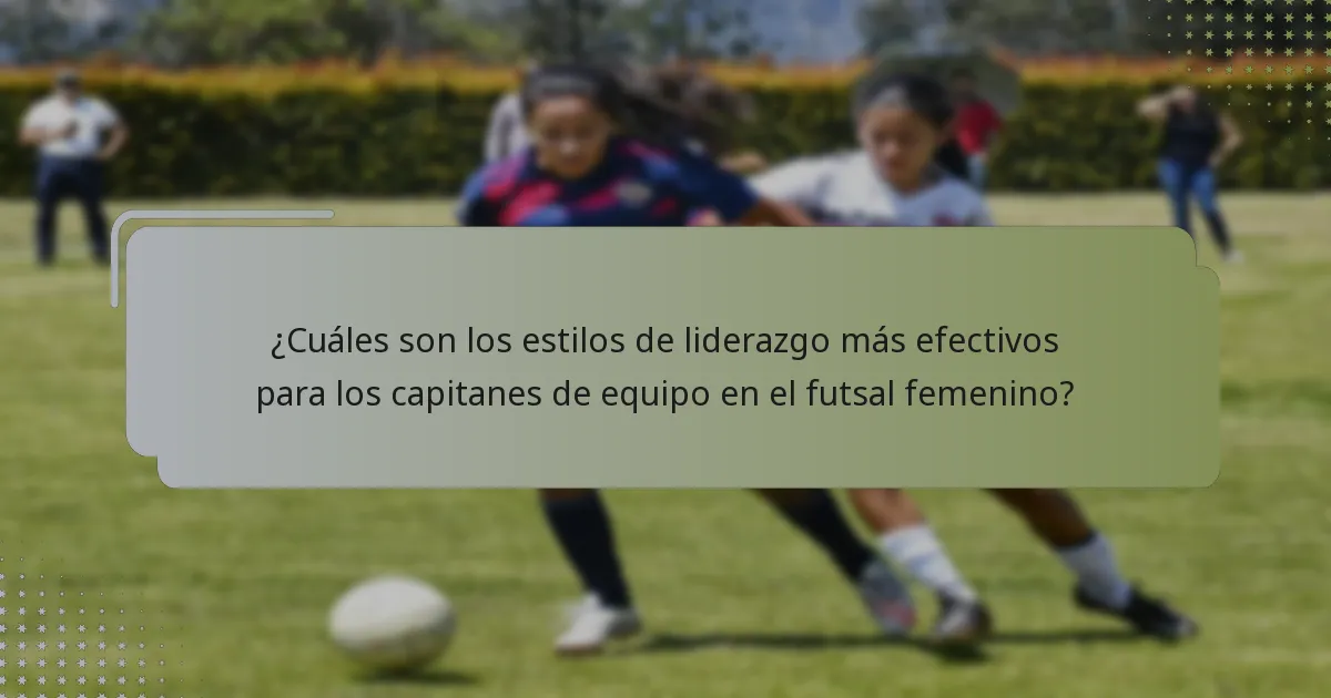 ¿Cuáles son los estilos de liderazgo más efectivos para los capitanes de equipo en el futsal femenino?