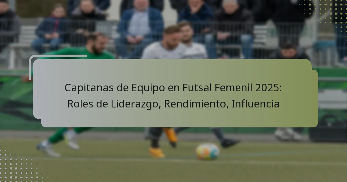 Capitanas de Equipo en Futsal Femenil 2025: Roles de Liderazgo, Rendimiento, Influencia
