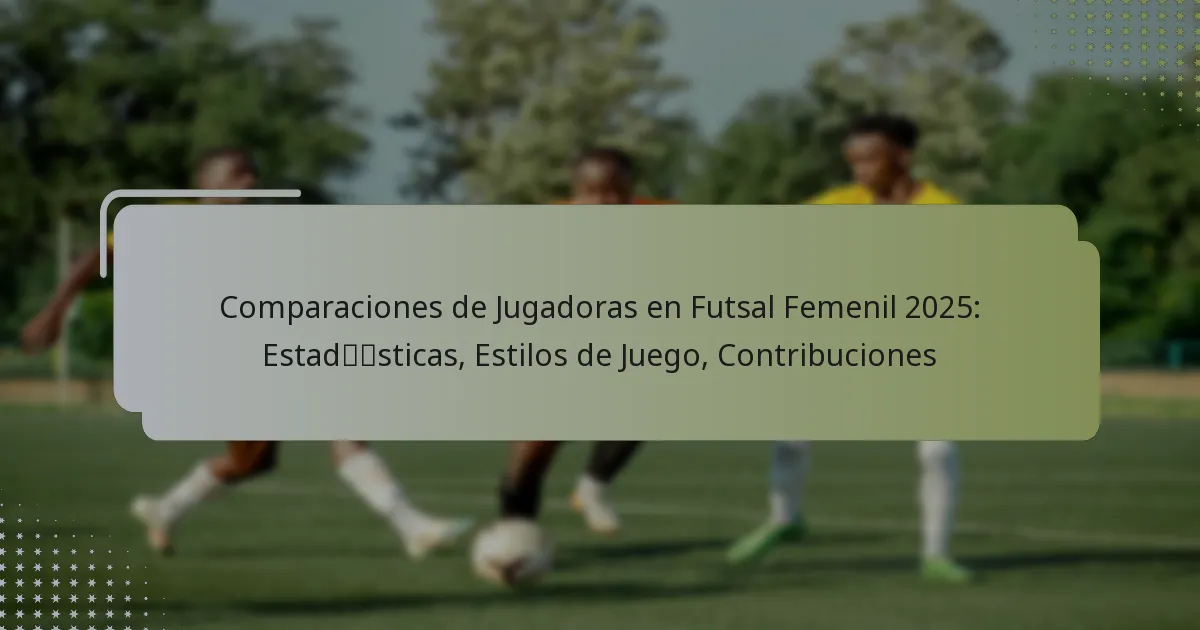 Comparaciones de Jugadoras en Futsal Femenil 2025: Estadísticas, Estilos de Juego, Contribuciones