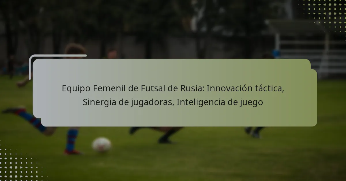 Equipo Femenil de Futsal de Rusia: Innovación táctica, Sinergia de jugadoras, Inteligencia de juego