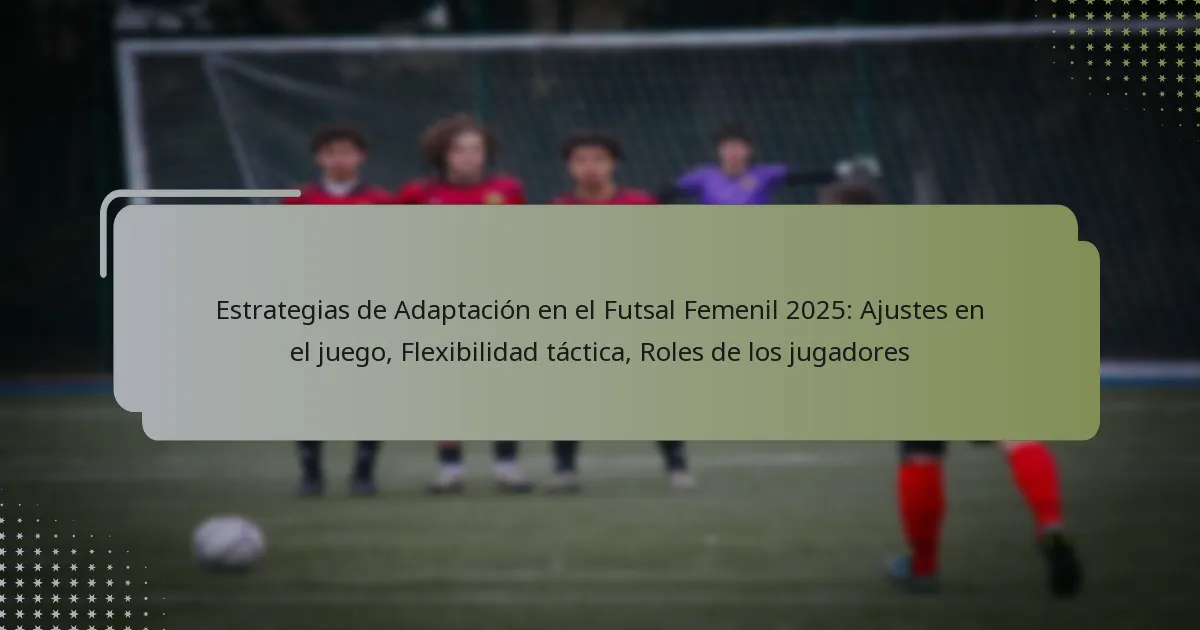 Estrategias de Adaptación en el Futsal Femenil 2025: Ajustes en el juego, Flexibilidad táctica, Roles de los jugadores