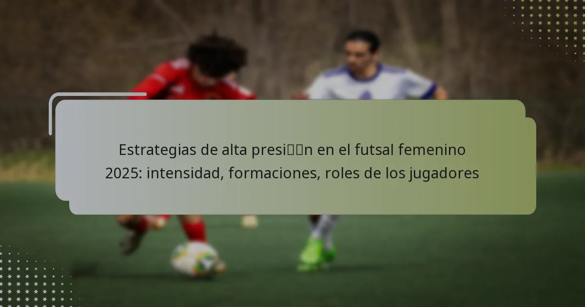 Estrategias de alta presión en el futsal femenino 2025: intensidad, formaciones, roles de los jugadores