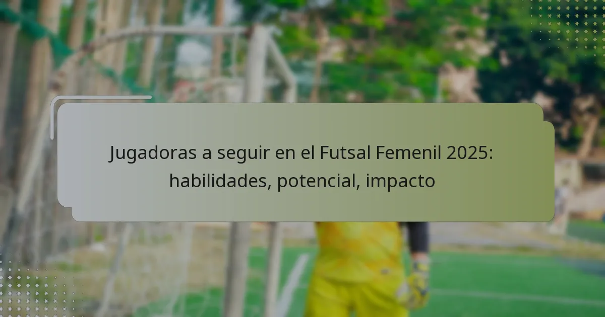 Jugadoras a seguir en el Futsal Femenil 2025: habilidades, potencial, impacto