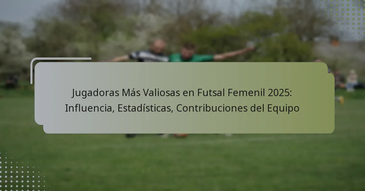 Jugadoras Más Valiosas en Futsal Femenil 2025: Influencia, Estadísticas, Contribuciones del Equipo