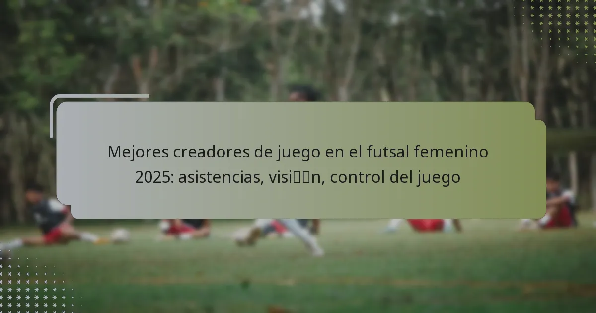 Mejores creadores de juego en el futsal femenino 2025: asistencias, visión, control del juego