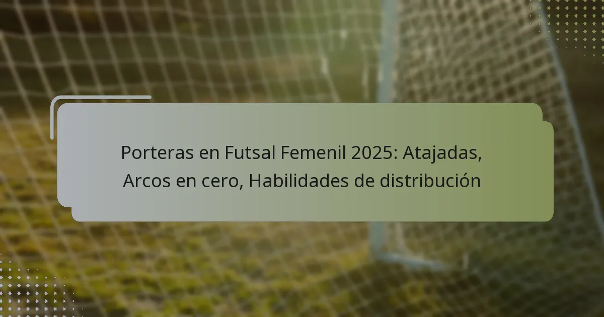 Porteras en Futsal Femenil 2025: Atajadas, Arcos en cero, Habilidades de distribución