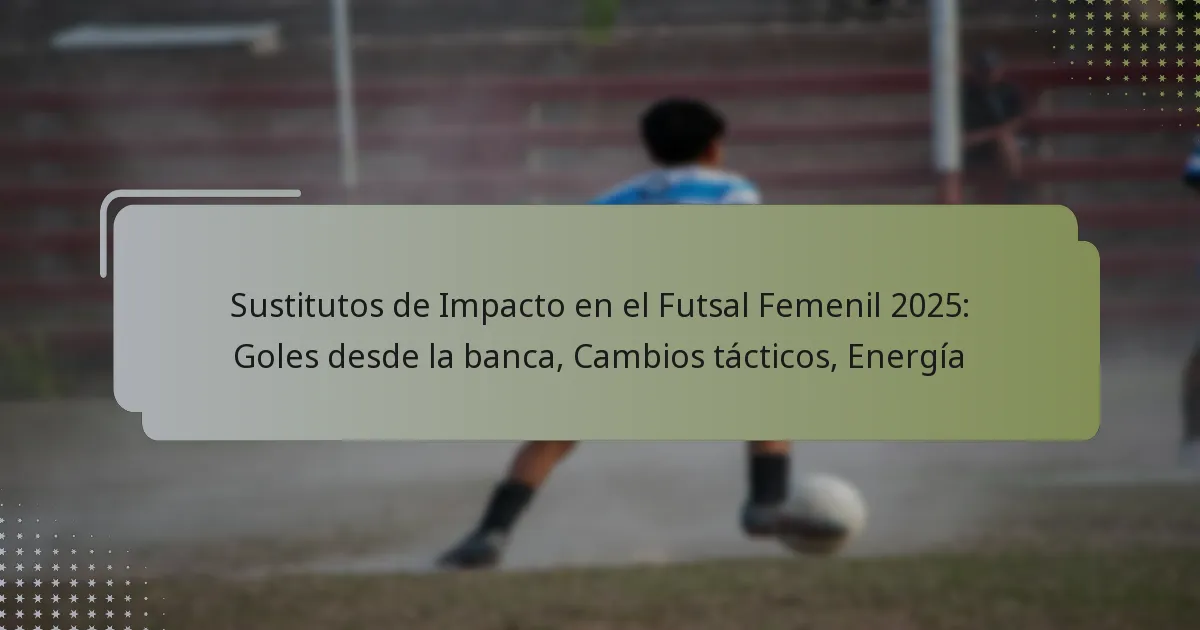 Sustitutos de Impacto en el Futsal Femenil 2025: Goles desde la banca, Cambios tácticos, Energía