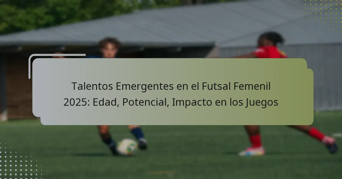 Talentos Emergentes en el Futsal Femenil 2025: Edad, Potencial, Impacto en los Juegos