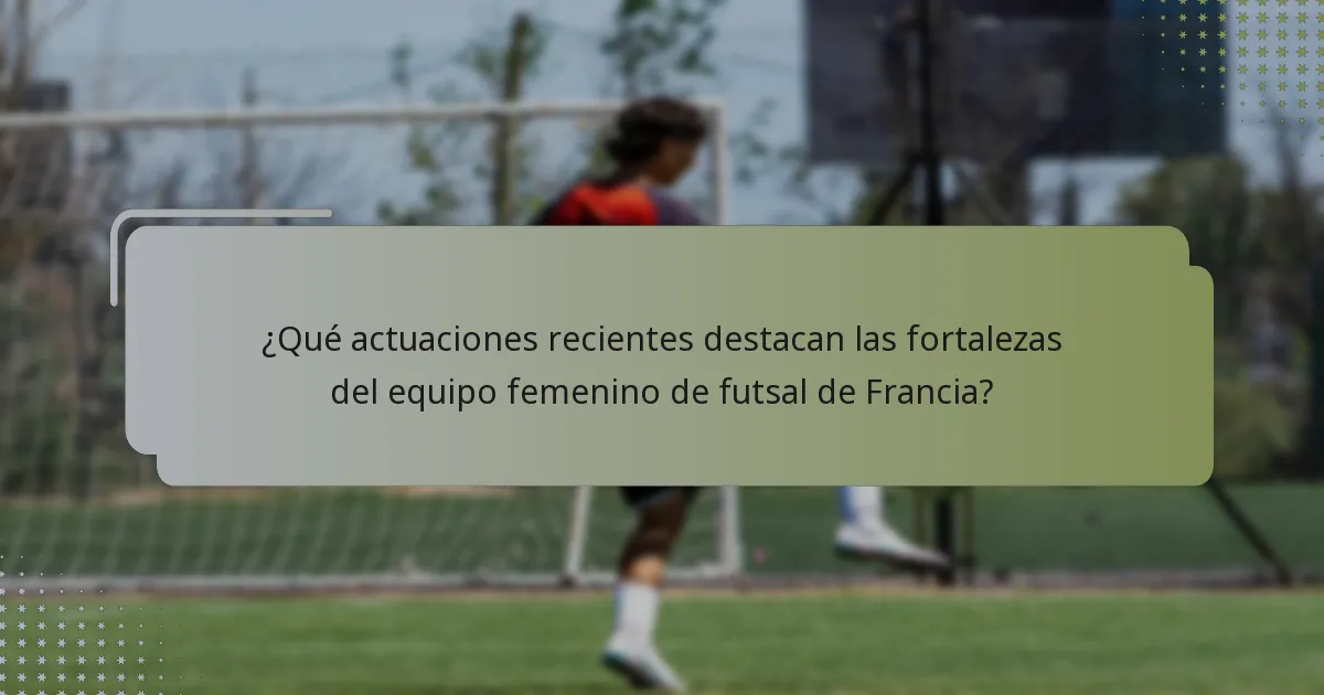 ¿Qué actuaciones recientes destacan las fortalezas del equipo femenino de futsal de Francia?