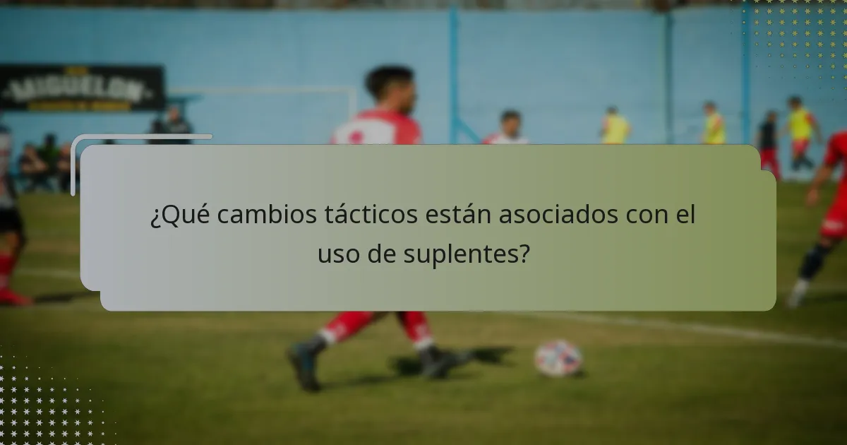 ¿Qué cambios tácticos están asociados con el uso de suplentes?