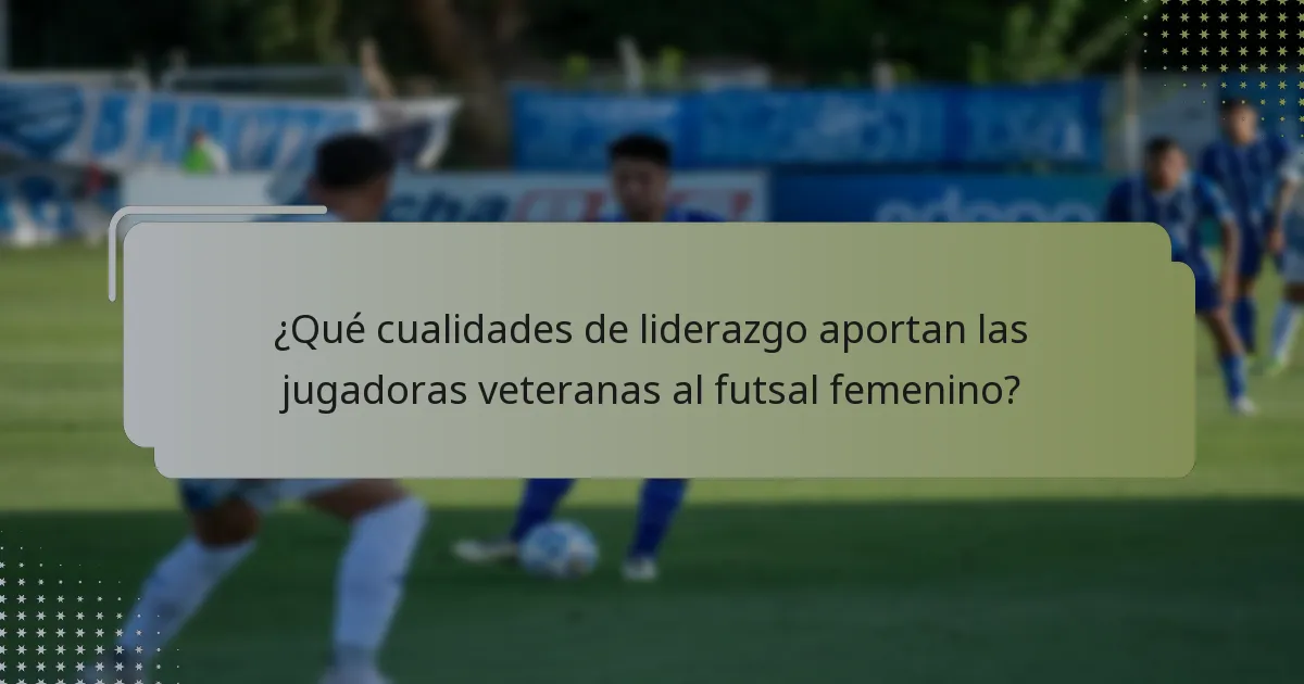 ¿Qué cualidades de liderazgo aportan las jugadoras veteranas al futsal femenino?