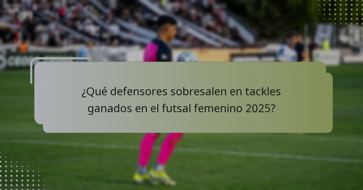 ¿Qué defensores sobresalen en tackles ganados en el futsal femenino 2025?