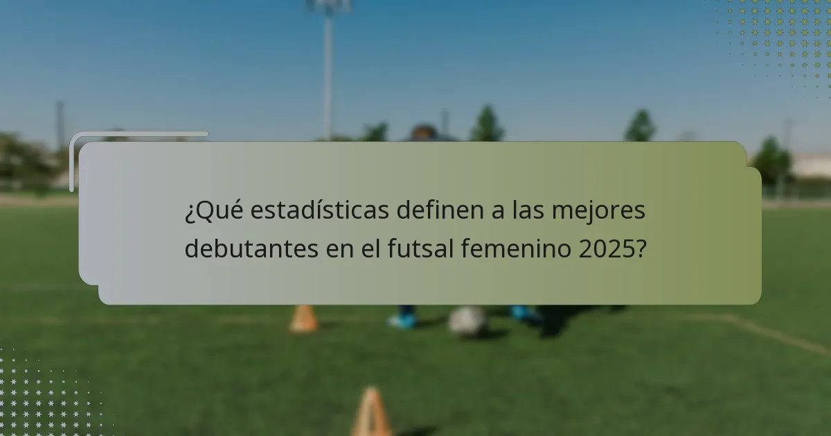 ¿Qué estadísticas definen a las mejores debutantes en el futsal femenino 2025?