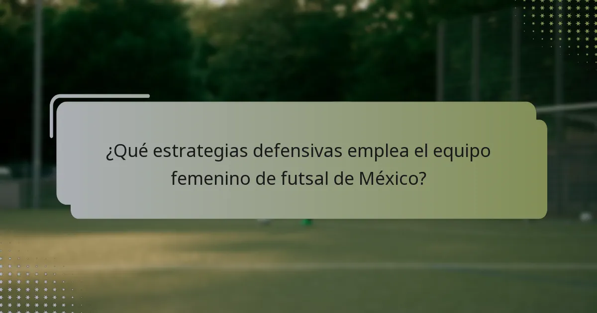 ¿Qué estrategias defensivas emplea el equipo femenino de futsal de México?