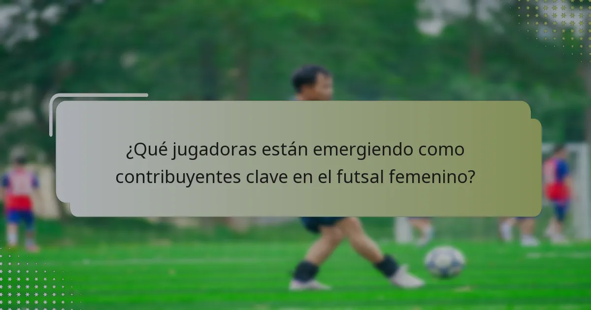 ¿Qué jugadoras están emergiendo como contribuyentes clave en el futsal femenino?