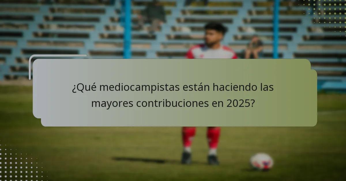 ¿Qué mediocampistas están haciendo las mayores contribuciones en 2025?