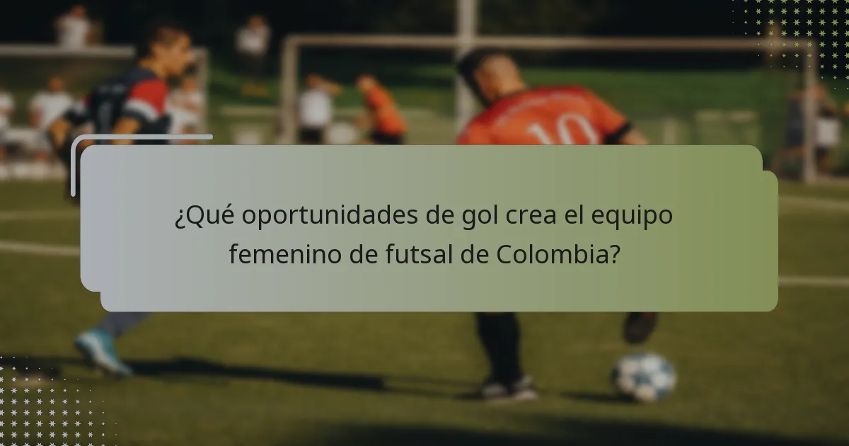 ¿Qué oportunidades de gol crea el equipo femenino de futsal de Colombia?