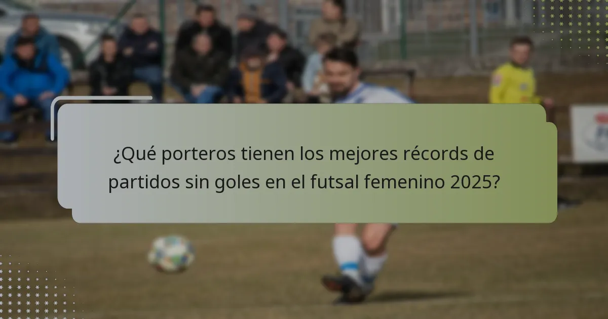 ¿Qué porteros tienen los mejores récords de partidos sin goles en el futsal femenino 2025?