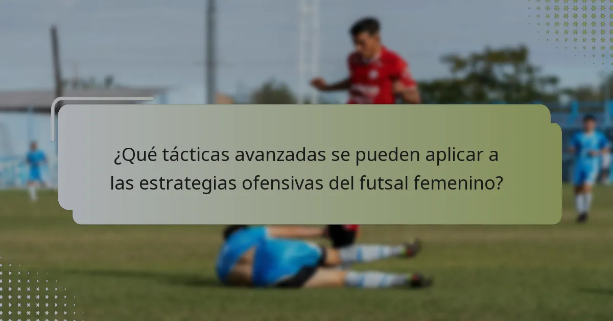 ¿Qué tácticas avanzadas se pueden aplicar a las estrategias ofensivas del futsal femenino?