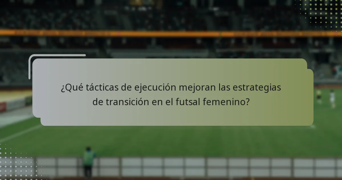¿Qué tácticas de ejecución mejoran las estrategias de transición en el futsal femenino?